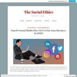 Top 05 Social Media Sites To Use For Your Business In 2020 – The Social Ethics