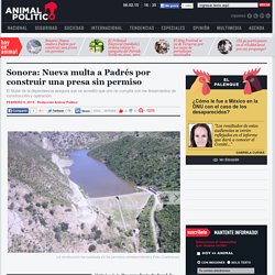 Sonora: Nueva multa a Padrés por construir una presa sin permiso