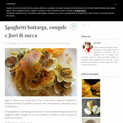 Spaghetti bottarga, vongole e fiori di zucca - Smeralda blog