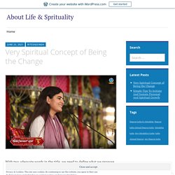 Very Spiritual Concept of Being the Change – About Life & Sprituality