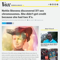 Nettie Stevens discovered XY sex chromosomes. She didn't get credit because she had two X’s.