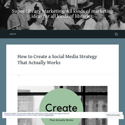 How to Create a Social Media Strategy That Actually Works – Super Library Marketing: All kinds of marketing ideas for all kinds of libraries.