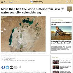 More than half the world suffers from 'severe' water scarcity, scientists say