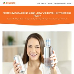 Sugar, Low Sugar or No Sugar - How would you like your drink today? - Organico