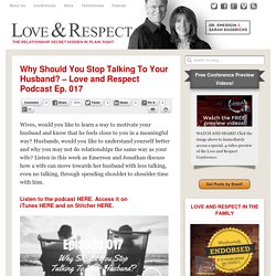 Why Should You Stop Talking To Your Husband? – Love and Respect Podcast Ep. 017