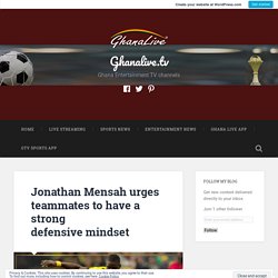 Jonathan Mensah urges teammates to have a strong defensive mindset – Ghanalive.tv