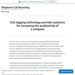 Call logging technology provides solutions for increasing the productivity of a company – Telephone Call Recording
