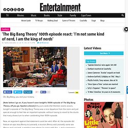 'The Big Bang Theory' 100th episode react: 'I'm not some kind of nerd, I am the king of nerds'