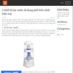 3 thiết bị lọc nước sử dụng phổ biến nhất hiện nay - KIẾN THỨC - ĐỜI SỐNG - XÃ HỘI