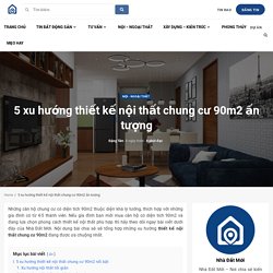 Thiết kế nội thất chung cư 90m2: 5 xu hướng nổi bật nên dùng