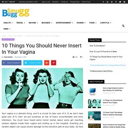 10 Things You Should Never Insert In Your Vagina - SmuGG BuGG