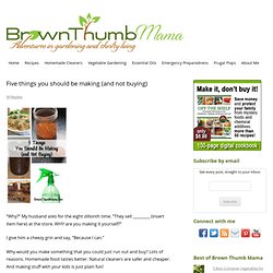 Brown Thumb Mama: Five things you should be making (and not buying)