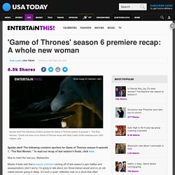 'Game of Thrones' season 6 premiere recap: A whole new woman