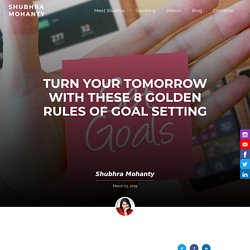 Turn your tomorrow with these 8 golden rules of goal setting - Shubhra Mohanty