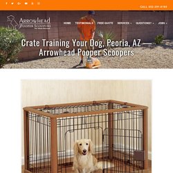 Crate Training Your Dog, Peoria, AZ - Arrowhead Pooper Scoopers -