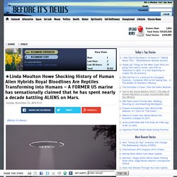 ★Linda Moulton Howe Shocking History of Human Alien Hybrids Royal Bloodlines Are Reptiles Transforming into Humans - A FORMER US marine has sensationally claimed that he has spent nearly a decade battling ALIENS on Mars.