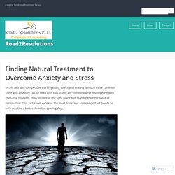 Finding Natural Treatment to Overcome Anxiety and Stress – Road2Resolutions