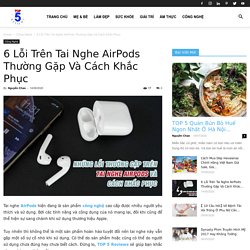 6 Lỗi Trên Tai Nghe AirPods Thường Gặp Và Cách Khắc Phục