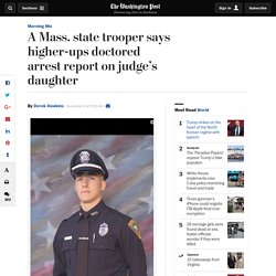 A Mass. state trooper says higher-ups doctored arrest report on judge’s daughter
