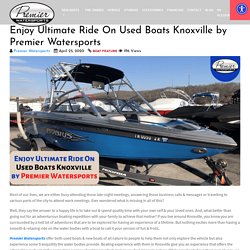 Enjoy Ultimate Ride On Used Boats Knoxville by Premier Watersports