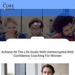 Achieve All The Life Goals With Uninterrupted With Confidence Coaching For Women - The Core Coach
