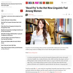 'Vocal Fry' Is the Hot New Linguistic Fad Among Women