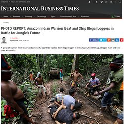 PHOTO REPORT: Amazon Indian Warriors Beat and Strip Illegal Loggers in Battle for Jungle's Future