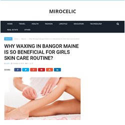 Why Waxing In Bangor Maine Is So Beneficial For Girls Skin Care Routine?