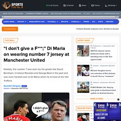 I don't give a F***; Di Maria on wearing number 7 jersey at Manchester United