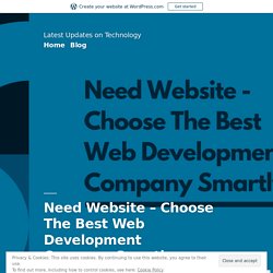 Need Website – Choose The Best Web Development Company Smartly – Latest Updates on Technology