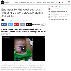 Bad news for the weekend, guys: This angry baby's probably gonna end us all.