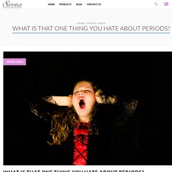 What is that one thing you hate about periods?