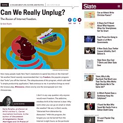 Can We Really Unplug? The illusion of Internet freedom.