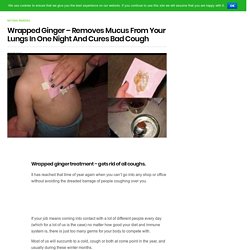 Wrapped Ginger – Removes Mucus From Your Lungs In One Night And Cures Bad Cough
