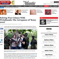 Solving War Crimes With Wristbands: The Arrogance of 'Kony 2012' - Kate Cronin-Furman & Amanda Taub - International